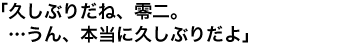 「久しぶりだね、零二。…うん、本当に久しぶりだよ」