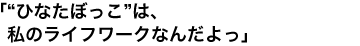 「“ひなたぼっこ”は、私のライフワークなんだよっ」