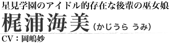 星見学園のアイドル的存在な後輩の巫女娘 梶浦 海美（かじうら うみ） CV：岡嶋妙