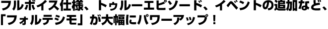 フルボイス仕様、トゥルーエピソード、イベントの追加など、「フォルテシモ」が大幅にパワーアップ！　