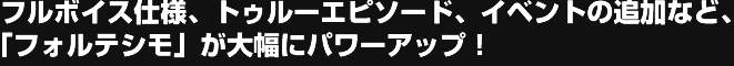 フルボイス仕様、トゥルーエピソード、イベントの追加など、「フォルテシモ」が大幅にパワーアップ！　