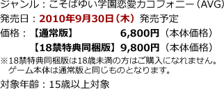 OS：Windows XP/Vista/7／ジャンル：こそばゆい学園恋愛カコフォニー（AVG）／発売日：2010年9月30日（木）発売予定／価格：【通常版】6,800円（本体価格）／【18禁特典同梱版】9,800円（本体価格）※18禁特典同梱版は18歳未満の方はご購入になれません。ゲーム本体は通常版と同じものとなります。／対象年齢：15歳以上対象