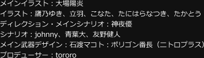 メインイラスト：大場陽炎　／　イラスト：鷹乃ゆき、立羽、こなた、たにはらなつき、たかとう　／　ディレクション・メインシナリオ：神夜優　／　シナリオ：johnny、青葉大、友野健人　／　メイン武器デザイン：石渡マコト：ポリゴン番長（ニトロプラス）　／　プロデューサー：tororo