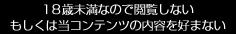 18歳未満なので閲覧しない。もしくは当コンテンツの内容を好まない。